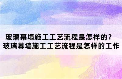 玻璃幕墙施工工艺流程是怎样的？ 玻璃幕墙施工工艺流程是怎样的工作